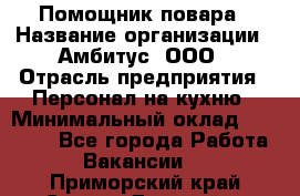 Помощник повара › Название организации ­ Амбитус, ООО › Отрасль предприятия ­ Персонал на кухню › Минимальный оклад ­ 15 000 - Все города Работа » Вакансии   . Приморский край,Спасск-Дальний г.